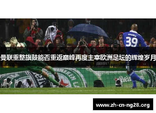 曼联重整旗鼓能否重返巅峰再度主宰欧洲足坛的辉煌岁月