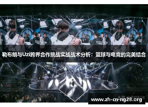 勒布朗与Uzi跨界合作挑战实战战术分析：篮球与电竞的完美结合