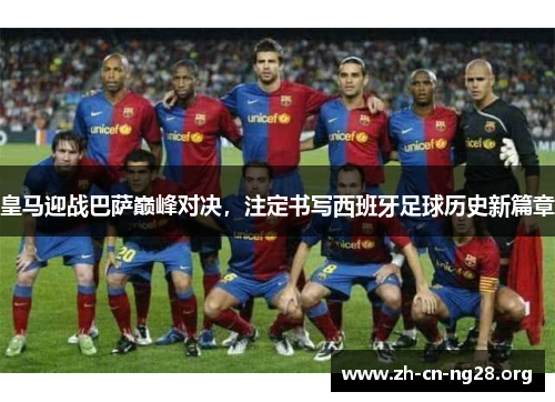 皇马迎战巴萨巅峰对决,注定书写西班牙足球历史新篇章