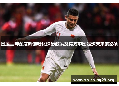 国足主帅深度解读归化球员政策及其对中国足球未来的影响