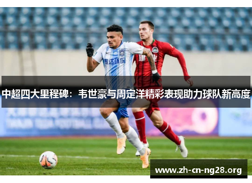 中超四大里程碑:韦世豪与周定洋精彩表现助力球队新高度