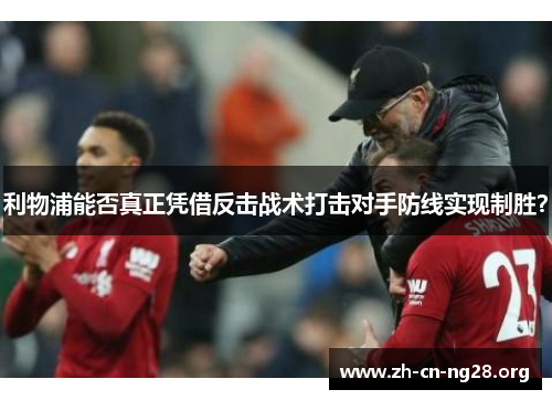 利物浦能否真正凭借反击战术打击对手防线实现制胜？