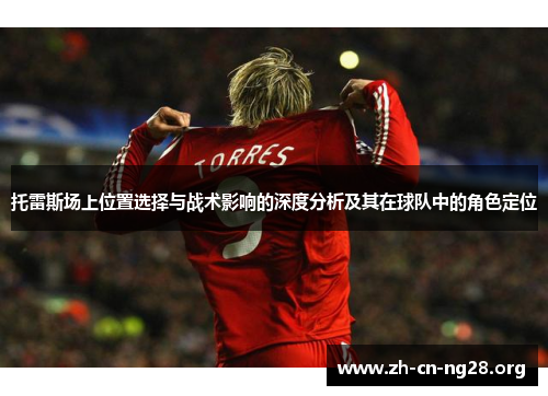 托雷斯场上位置选择与战术影响的深度分析及其在球队中的角色定位