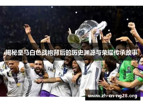 揭秘皇马白色战袍背后的历史渊源与荣耀传承故事