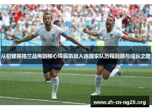 从初登英格兰战袍到核心锋霸凯恩入选国家队历程回顾与成长之路