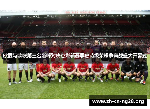 欧冠与欧联第三名巅峰对决点燃新赛季史诗级荣耀争霸战盛大开幕式