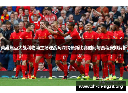英超焦点大战利物浦主场迎战阿森纳最新比赛时间与赛程安排解析
